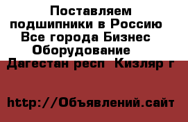 Поставляем подшипники в Россию - Все города Бизнес » Оборудование   . Дагестан респ.,Кизляр г.